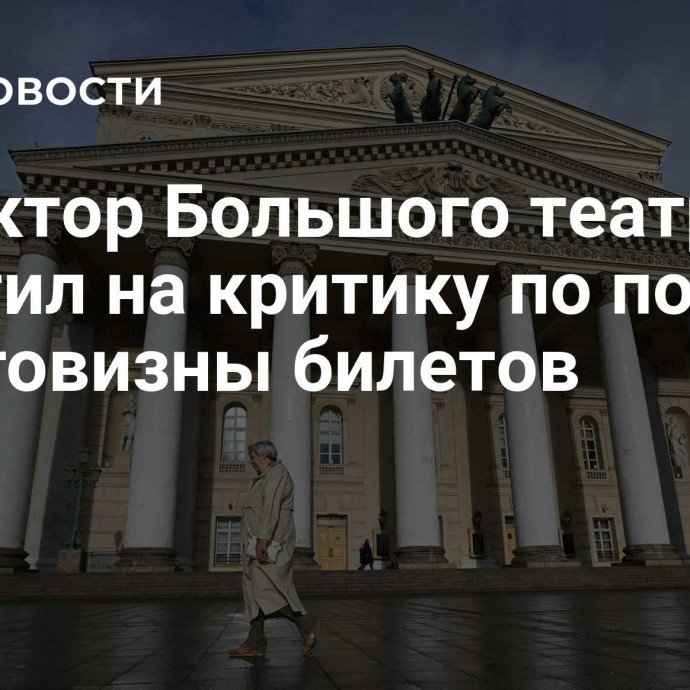 Директор Большого театра ответил на критику по поводу дороговизны билетов