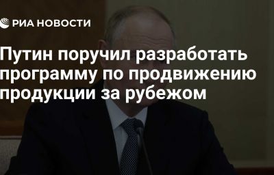 Путин поручил разработать программу по продвижению продукции за рубежом