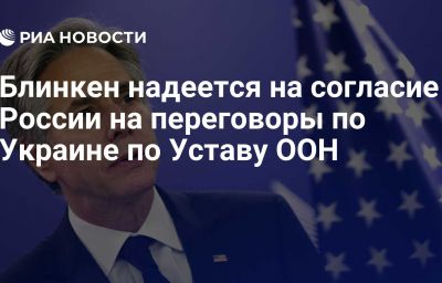 Блинкен надеется на согласие России на переговоры по Украине по Уставу ООН