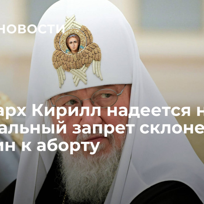 Патриарх Кирилл надеется на федеральный запрет склонения женщин к аборту