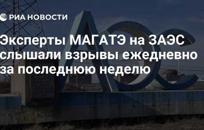 Эксперты МАГАТЭ на ЗАЭС слышали взрывы ежедневно за последнюю неделю