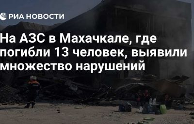 На АЗС в Махачкале, где погибли 13 человек, выявили множество нарушений