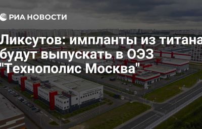 Ликсутов: импланты из титана будут выпускать в ОЭЗ "Технополис Москва"