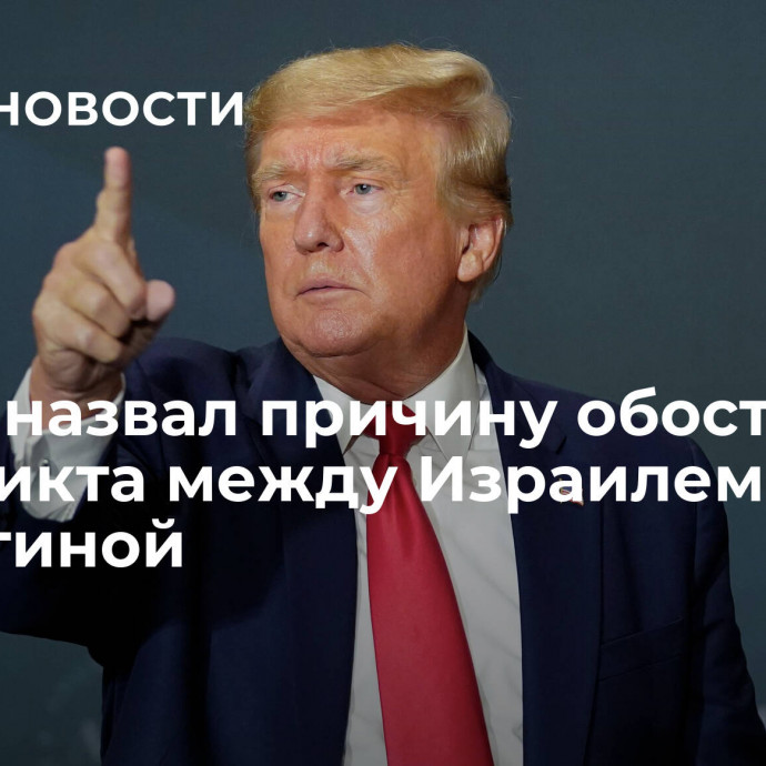 Трамп назвал причину обострения конфликта между Израилем и Палестиной