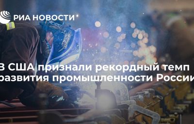 В США признали рекордный темп развития промышленности России