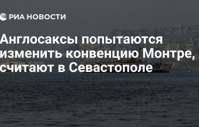 Англосаксы попытаются изменить конвенцию Монтре, считают в Севастополе