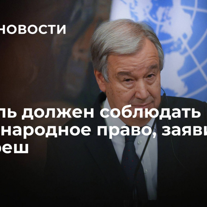 Израиль должен соблюдать международное право, заявил Гутерреш