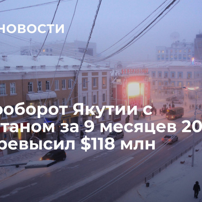 Товарооборот Якутии с Казахстаном за 9 месяцев 2023 года превысил $118 млн