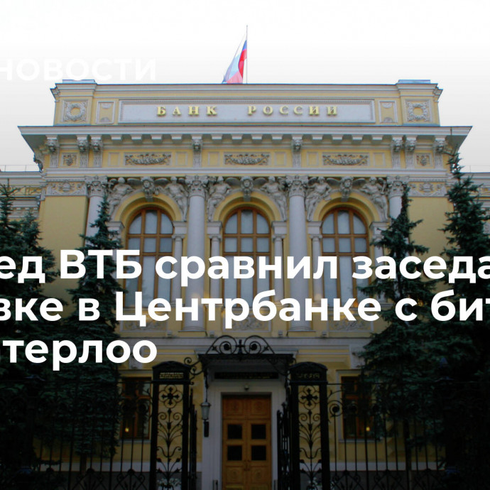 Зампред ВТБ сравнил заседание по ставке в Центрбанке с битвой при Ватерлоо