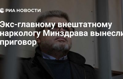 Экс-главному внештатному наркологу Минздрава вынесли приговор