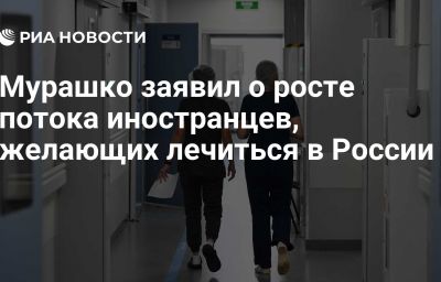 Мурашко заявил о росте потока иностранцев, желающих лечиться в России