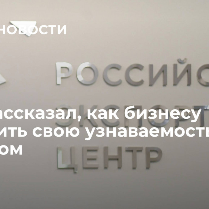 РЭЦ рассказал, как бизнесу повысить свою узнаваемость за рубежом