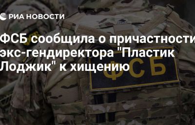 ФСБ сообщила о причастности экс-гендиректора "Пластик Лоджик" к хищению