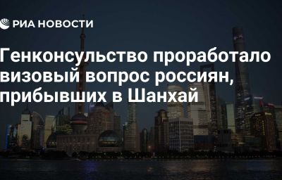 Генконсульство проработало визовый вопрос россиян, прибывших в Шанхай