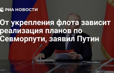 От укрепления флота зависит реализация планов по Севморпути, заявил Путин