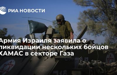 Армия Израиля заявила о ликвидации нескольких бойцов ХАМАС в секторе Газа