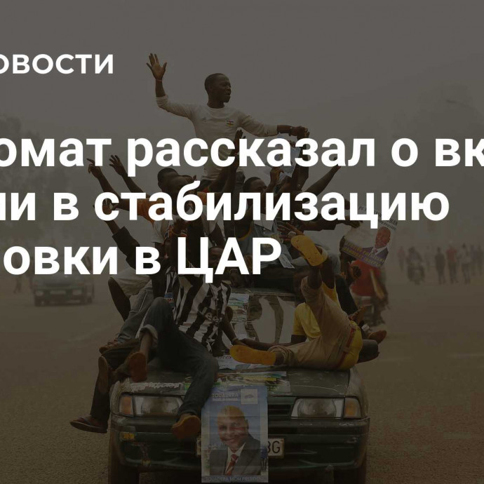 Дипломат рассказал о вкладе России в стабилизацию остановки в ЦАР