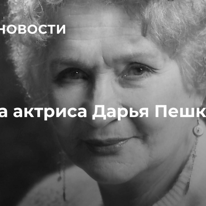 Умерла актриса Дарья Пешкова