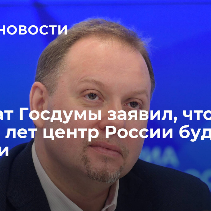 Депутат Госдумы заявил, что через десять лет центр России будет в Сибири