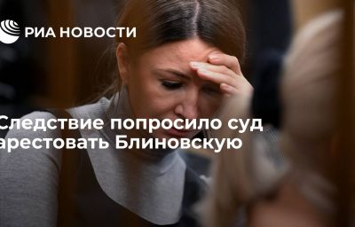 Следствие попросило суд арестовать Блиновскую