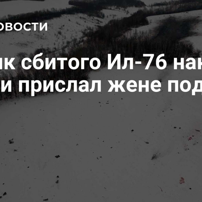 Техник сбитого Ил-76 накануне гибели прислал жене подарок