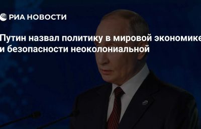 Путин назвал политику в мировой экономике и безопасности неоколониальной