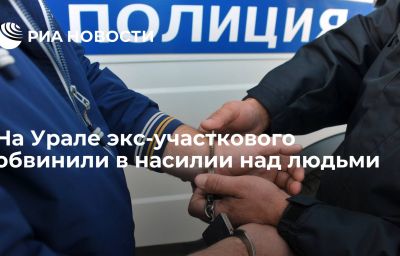 На Урале экс-участкового обвинили в насилии над людьми