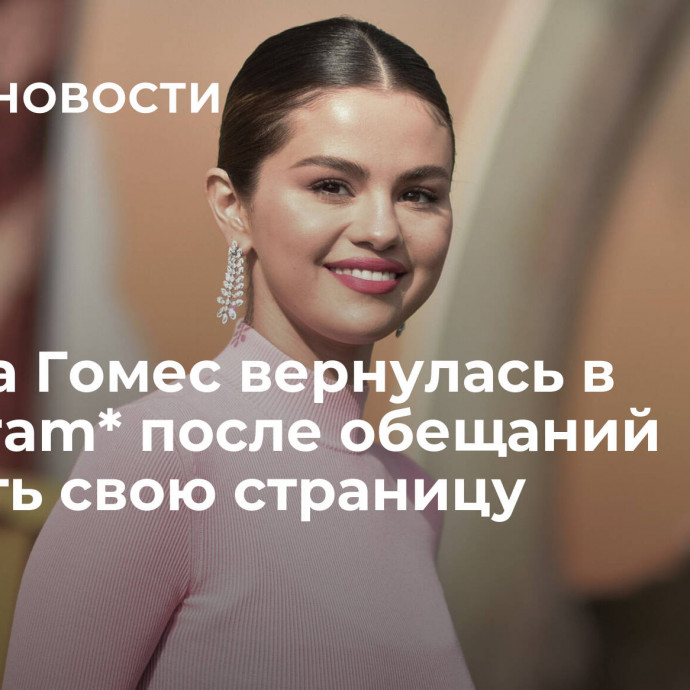 Селена Гомес вернулась в Instagram* после обещаний удалить свою страницу