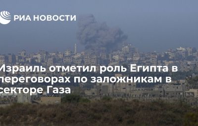 Израиль отметил роль Египта в переговорах по заложникам в секторе Газа