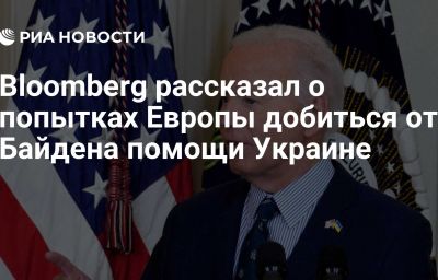 Bloomberg рассказал о попытках Европы добиться от Байдена помощи Украине