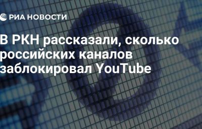 В РКН рассказали, сколько российских каналов заблокировал YouTube