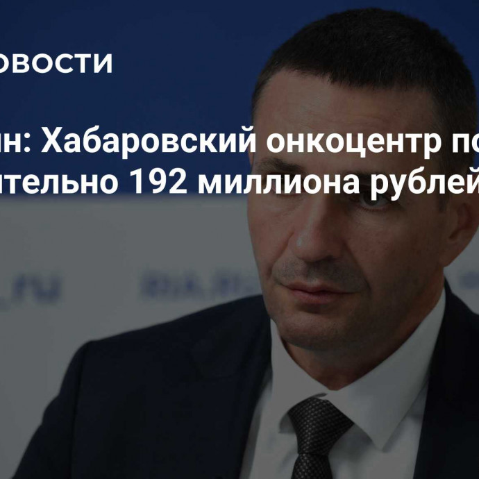 Демешин: Хабаровский онкоцентр получит дополнительно 192 миллиона рублей