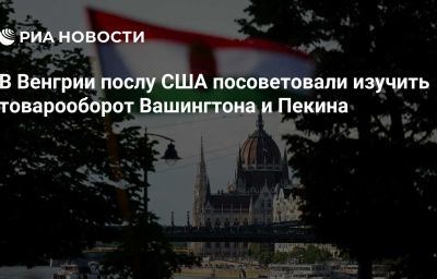 В Венгрии послу США посоветовали изучить товарооборот Вашингтона и Пекина