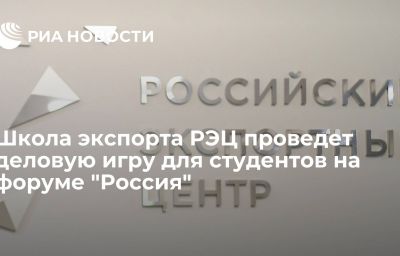 Школа экспорта РЭЦ проведет деловую игру для студентов на форуме "Россия"