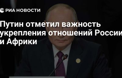 Путин отметил важность укрепления отношений России и Африки