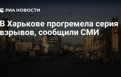 В Харькове прогремела серия взрывов, сообщили СМИ