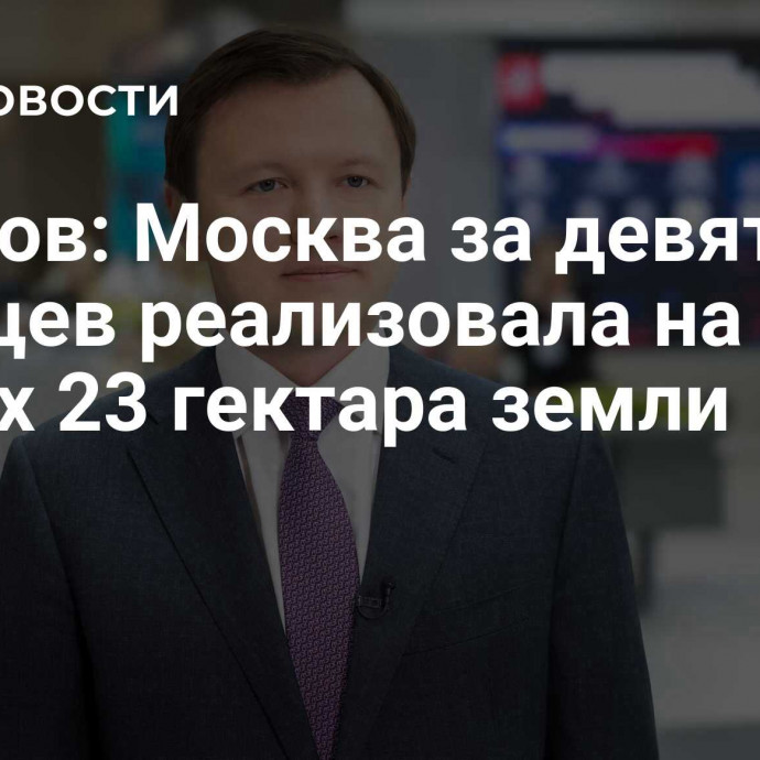 Ефимов: Москва за девять месяцев реализовала на торгах 23 гектара земли