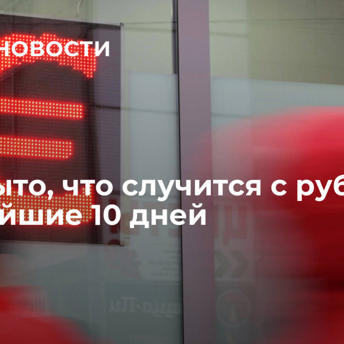 Раскрыто, что случится с рублем в ближайшие 10 дней