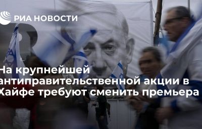 На крупнейшей антиправительственной акции в Хайфе требуют сменить премьера