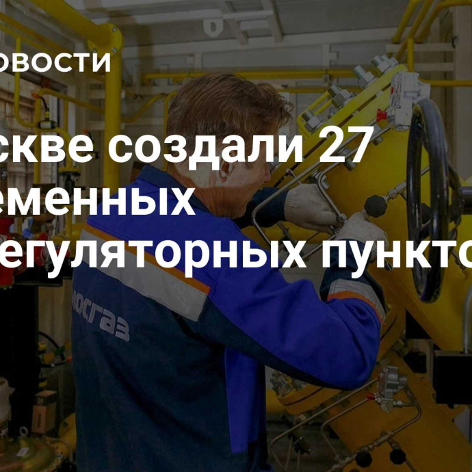 В Москве создали 27 современных газорегуляторных пунктов