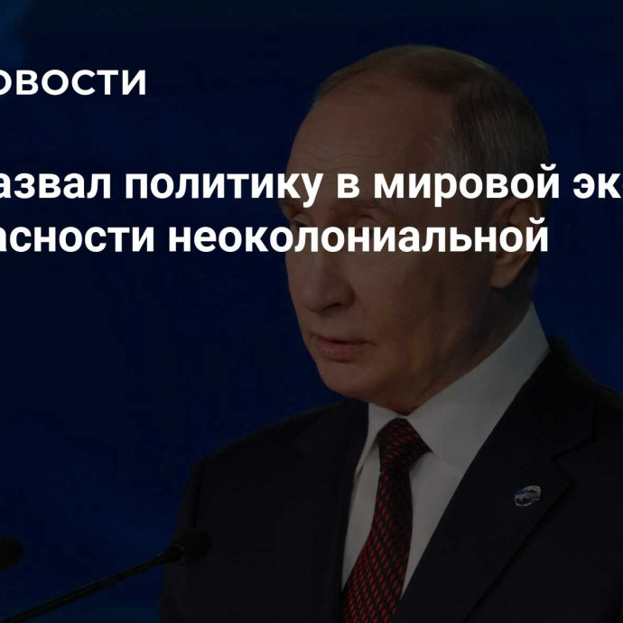 Путин назвал политику в мировой экономике и безопасности неоколониальной