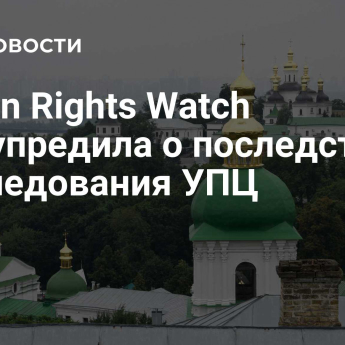 Human Rights Watch предупредила о последствиях преследования УПЦ