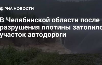 В Челябинской области после разрушения плотины затопило участок автодороги