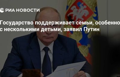 Государство поддерживает семьи, особенно с несколькими детьми, заявил Путин