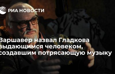 Варшавер назвал Гладкова выдающимся человеком, создавшим потрясающую музыку