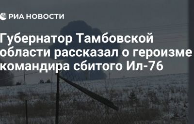 Губернатор Тамбовской области рассказал о героизме командира сбитого Ил-76