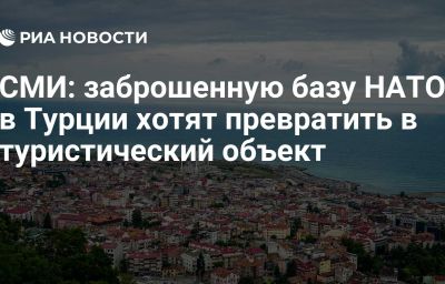 СМИ: заброшенную базу НАТО в Турции хотят превратить в туристический объект