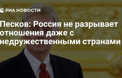 Песков: Россия не разрывает отношения даже с недружественными странами