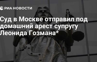 Суд в Москве отправил под домашний арест супругу Леонида Гозмана*