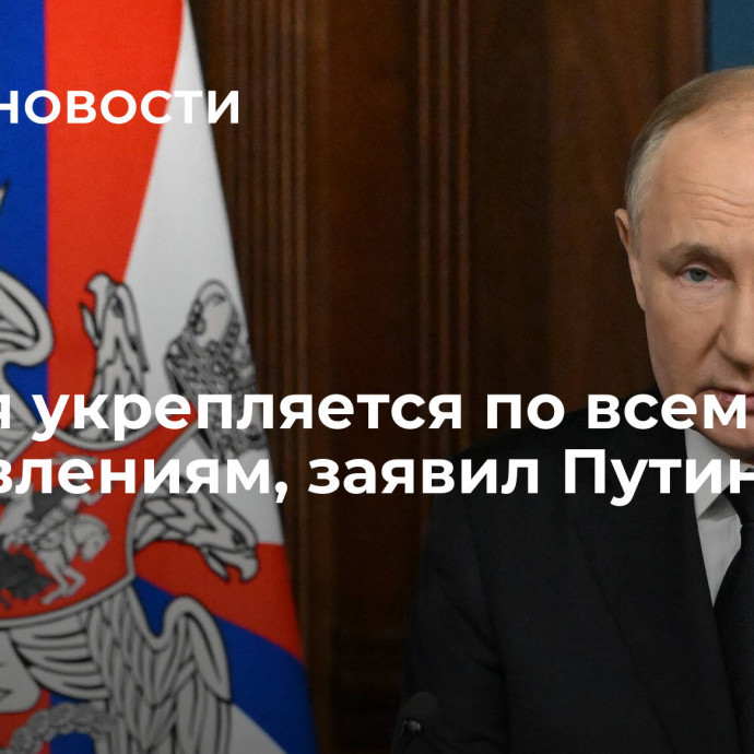 Россия укрепляется по всем направлениям, заявил Путин